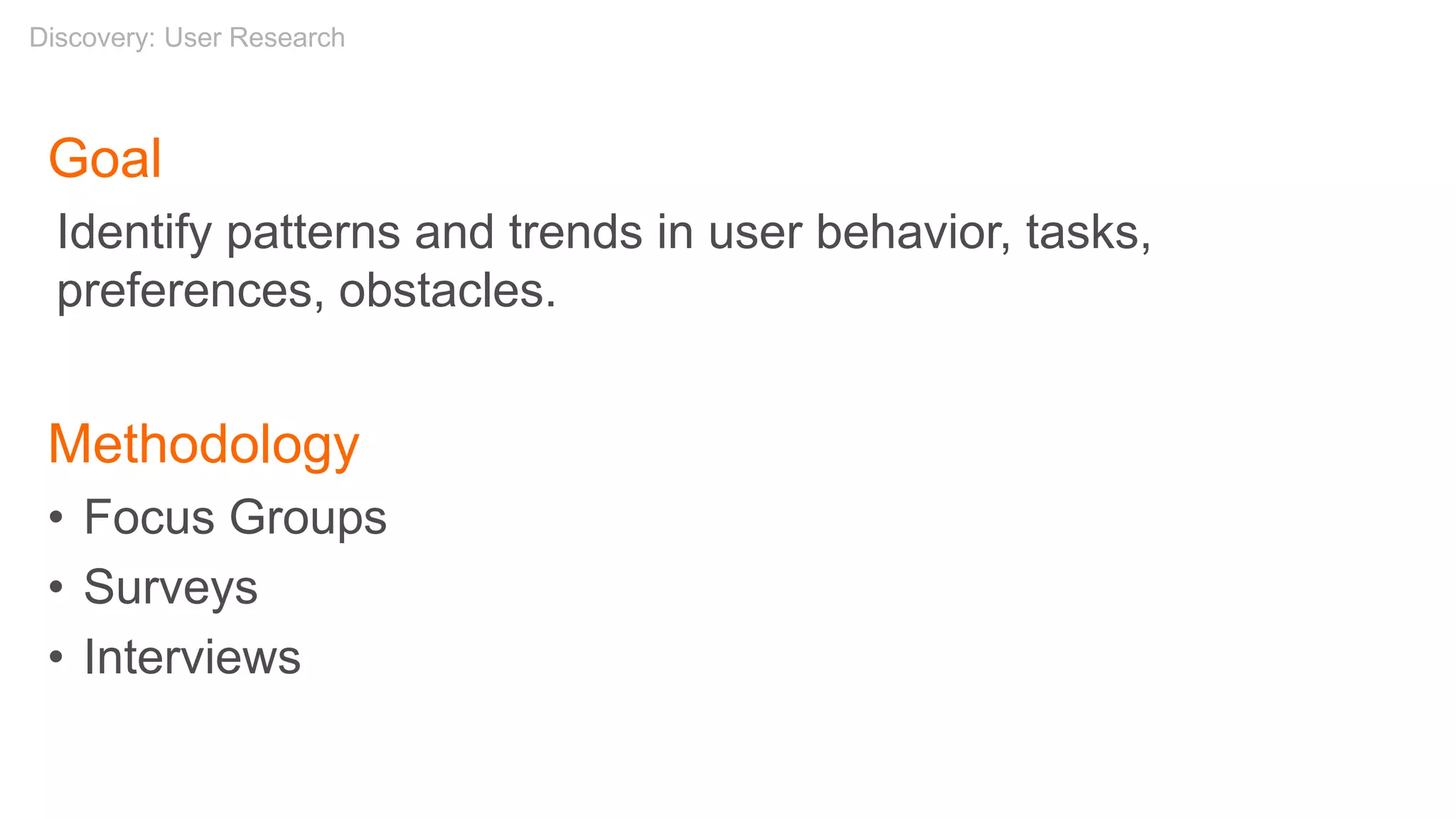 Goal
Identify patterns and trends in user behavior, tasks,
preferences, obstacles.
Methodology
• Focus Groups
• Surveys
• Interviews
Discovery: User Research
 