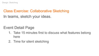 Class Exercise: Collaborative Sketching
In teams, sketch your ideas.
Event Detail Page
1. Take 15 minutes first to discuss what features belong
here
2. Time for silent sketching
Design: Sketching
 