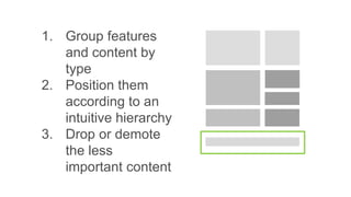1. Group features
and content by
type
2. Position them
according to an
intuitive hierarchy
3. Drop or demote
the less
important content
 