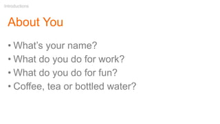 About You
• What’s your name?
• What do you do for work?
• What do you do for fun?
• Coffee, tea or bottled water?
Introductions
 