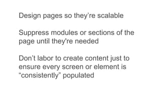 Design pages so they’re scalable
Suppress modules or sections of the
page until they're needed
Don’t labor to create content just to
ensure every screen or element is
“consistently” populated
 