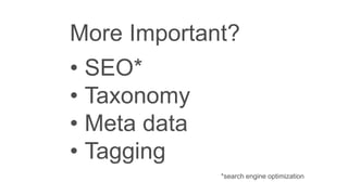 More Important?
• SEO*
• Taxonomy
• Meta data
• Tagging
*search engine optimization
 