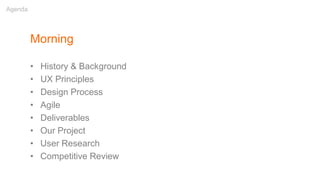 Morning
• History & Background
• UX Principles
• Design Process
• Agile
• Deliverables
• Our Project
• User Research
• Competitive Review
Agenda
 