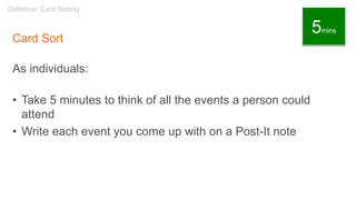 Card Sort
As individuals:
• Take 5 minutes to think of all the events a person could
attend
• Write each event you come up with on a Post-It note
Definition: Card Sorting
5mins
 