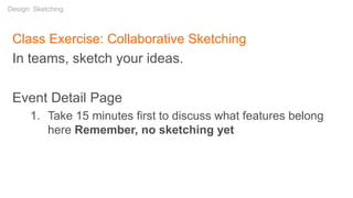 Class Exercise: Collaborative Sketching
In teams, sketch your ideas.
Event Detail Page
1. Take 15 minutes first to discuss what features belong
here Remember, no sketching yet
Design: Sketching
 