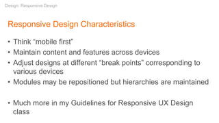 Responsive Design Characteristics
• Think “mobile first”
• Maintain content and features across devices
• Adjust designs at different “break points” corresponding to
various devices
• Modules may be repositioned but hierarchies are maintained
• Much more in my Guidelines for Responsive UX Design
class
Design: Responsive Design
 
