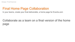 Final Home Page Collaboration
In your teams, create your final deliverable, a home page for Events.com
Collaborate as a team on a final version of the home
page
Design: Final Exercise
 
