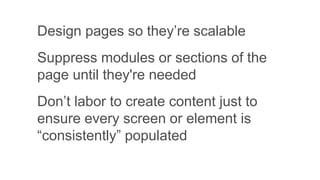 Design pages so they’re scalable
Suppress modules or sections of the
page until they're needed
Don’t labor to create content just to
ensure every screen or element is
“consistently” populated
 