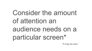 Consider the amount
of attention an
audience needs on a
particular screen*
*It may be zero
 