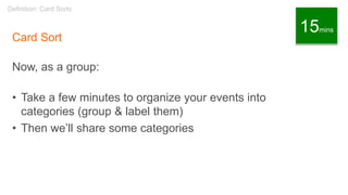 Card Sort
Now, as a group:
• Take a few minutes to organize your events into
categories (group & label them)
• Then we’ll share some categories
Definition: Card Sorts
15mins
 