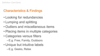 Characteristics & Findings
• Looking for redundancies
• Lumping and splitting
• Outliers and miscellaneous items
• Placing items in multiple categories
• Categories versus filters
–E.g. Free, Family, Outdoors
• Unique but intuitive labels
–E.g. Geeks, Relax
Definition: Card Sorts
 