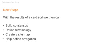 Next Steps
With the results of a card sort we then can:
• Build consensus
• Refine terminology
• Create a site map
• Help define navigation
Definition: Card Sorts
 