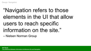 “Navigation refers to those
elements in the UI that allow
users to reach specific
information on the site.”
– Nielsen Norman Group
Self Study
The Difference Between Information Architecture (IA) and Navigation
Design: Navigation
 
