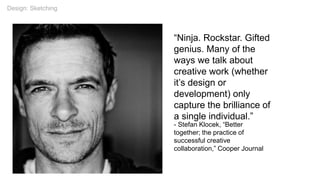 - Stefan Klocek, “Better
together; the practice of
successful creative
collaboration,” Cooper Journal
“Ninja. Rockstar. Gifted
genius. Many of the
ways we talk about
creative work (whether
it’s design or
development) only
capture the brilliance of
a single individual.”
Design: Sketching
 