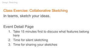 Class Exercise: Collaborative Sketching
In teams, sketch your ideas.
Event Detail Page
1. Take 15 minutes first to discuss what features belong
here
2. Time for silent sketching
3. Time for sharing your sketches
Design: Sketching
 
