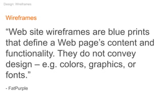 Wireframes
“Web site wireframes are blue prints
that define a Web page’s content and
functionality. They do not convey
design – e.g. colors, graphics, or
fonts.”
- FatPurple
Design: Wireframes
 