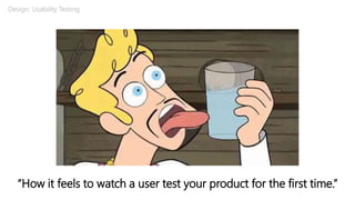 “How it feels to watch a user test your product for the first time.”
Design: Usability Testing
 
