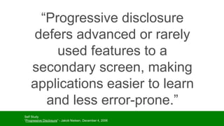 “Progressive disclosure
defers advanced or rarely
used features to a
secondary screen, making
applications easier to learn
and less error-prone.”
- Jakob NielsenSelf Study
“Progressive Disclosure” - Jakob Nielsen, December 4, 2006
 