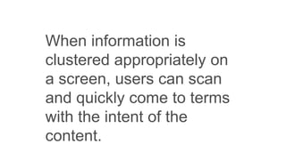 When information is
clustered appropriately on
a screen, users can scan
and quickly come to terms
with the intent of the
content.
 