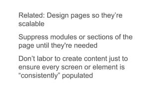 Related: Design pages so they’re
scalable
Suppress modules or sections of the
page until they're needed
Don’t labor to create content just to
ensure every screen or element is
“consistently” populated
 