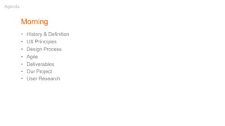 Morning
• History & Definition
• UX Principles
• Design Process
• Agile
• Deliverables
• Our Project
• User Research
Agenda
 