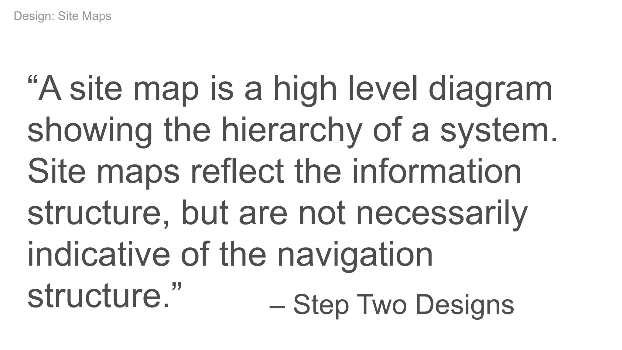 Conceptual DesignDesign: Site Maps
“A site map is a high level diagram
showing the hierarchy of a system.
Site maps reflect the information
structure, but are not necessarily
indicative of the navigation
structure.” – Step Two Designs
 