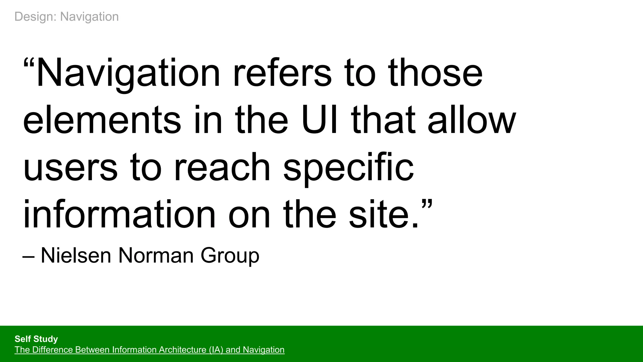 “Navigation refers to those
elements in the UI that allow
users to reach specific
information on the site.”
– Nielsen Norman Group
Self Study
The Difference Between Information Architecture (IA) and Navigation
Design: Navigation
 