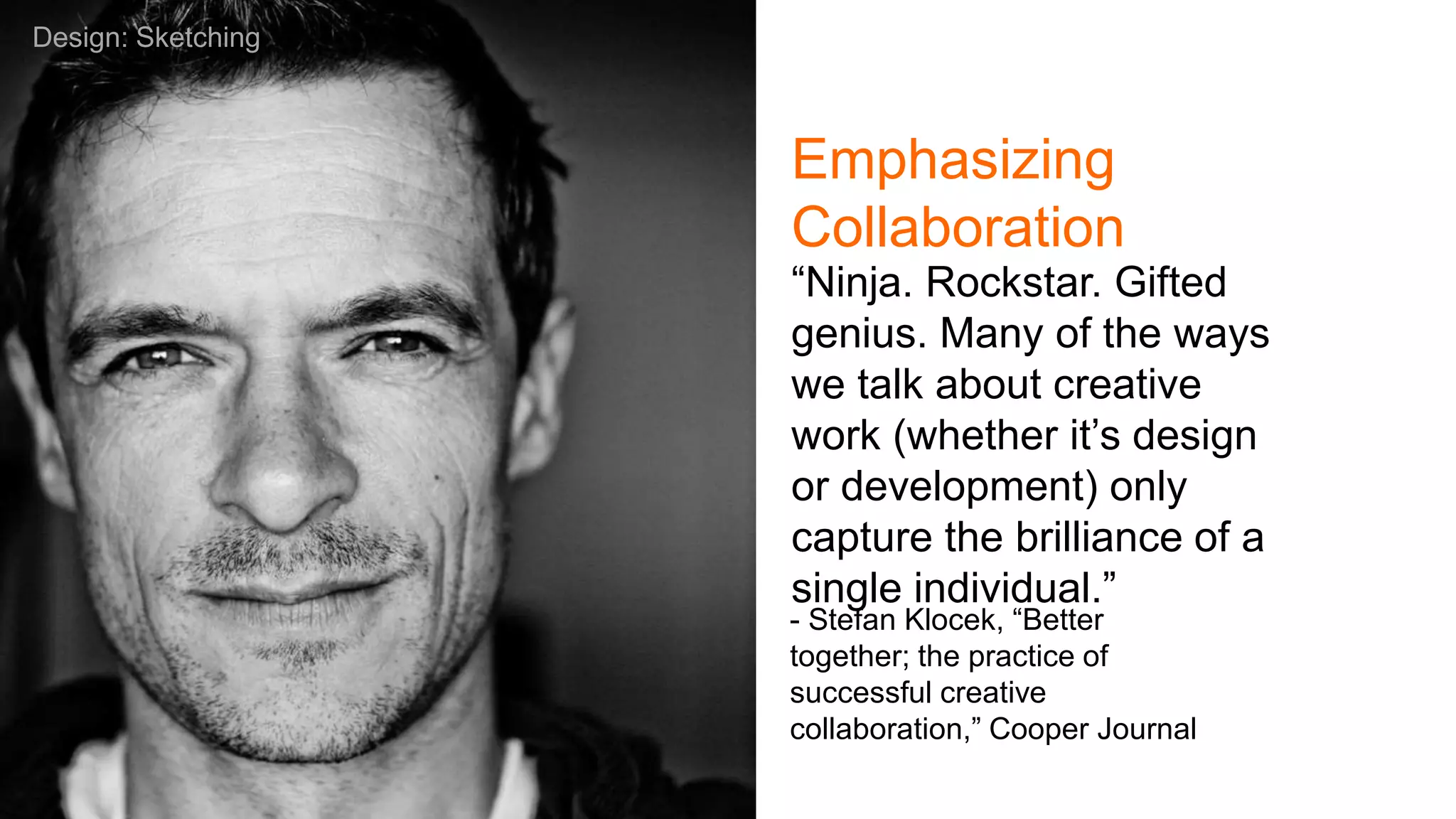 - Stefan Klocek, “Better
together; the practice of
successful creative
collaboration,” Cooper Journal
“Ninja. Rockstar. Gifted
genius. Many of the ways
we talk about creative
work (whether it’s design
or development) only
capture the brilliance of a
single individual.”
Design: Sketching
Emphasizing
Collaboration
 