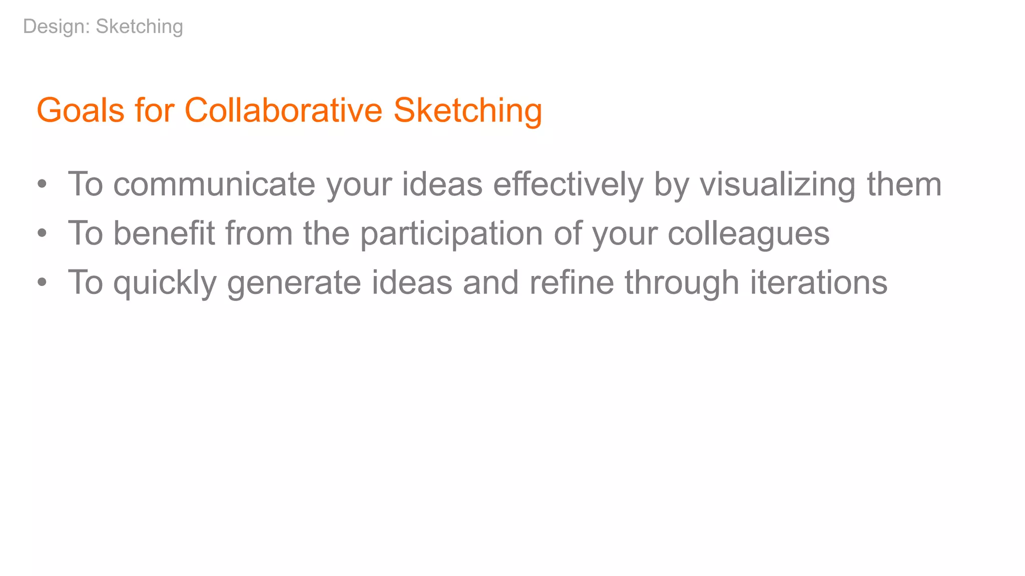 Goals for Collaborative Sketching
• To communicate your ideas effectively by visualizing them
• To benefit from the participation of your colleagues
• To quickly generate ideas and refine through iterations
Design: Sketching
 