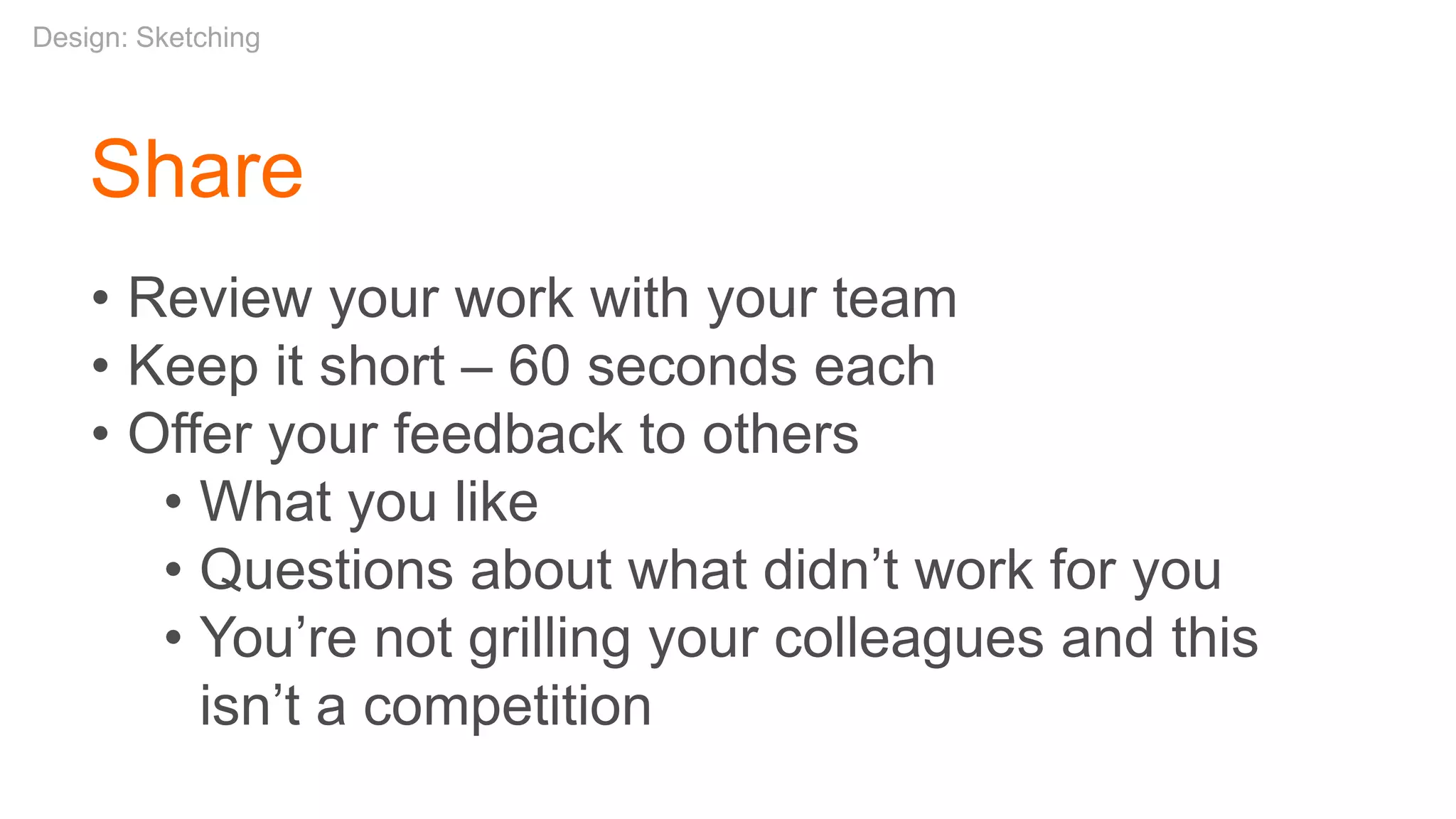 Share
• Review your work with your team
• Keep it short – 60 seconds each
• Offer your feedback to others
• What you like
• Questions about what didn’t work for you
• You’re not grilling your colleagues and this
isn’t a competition
Design: Sketching
 