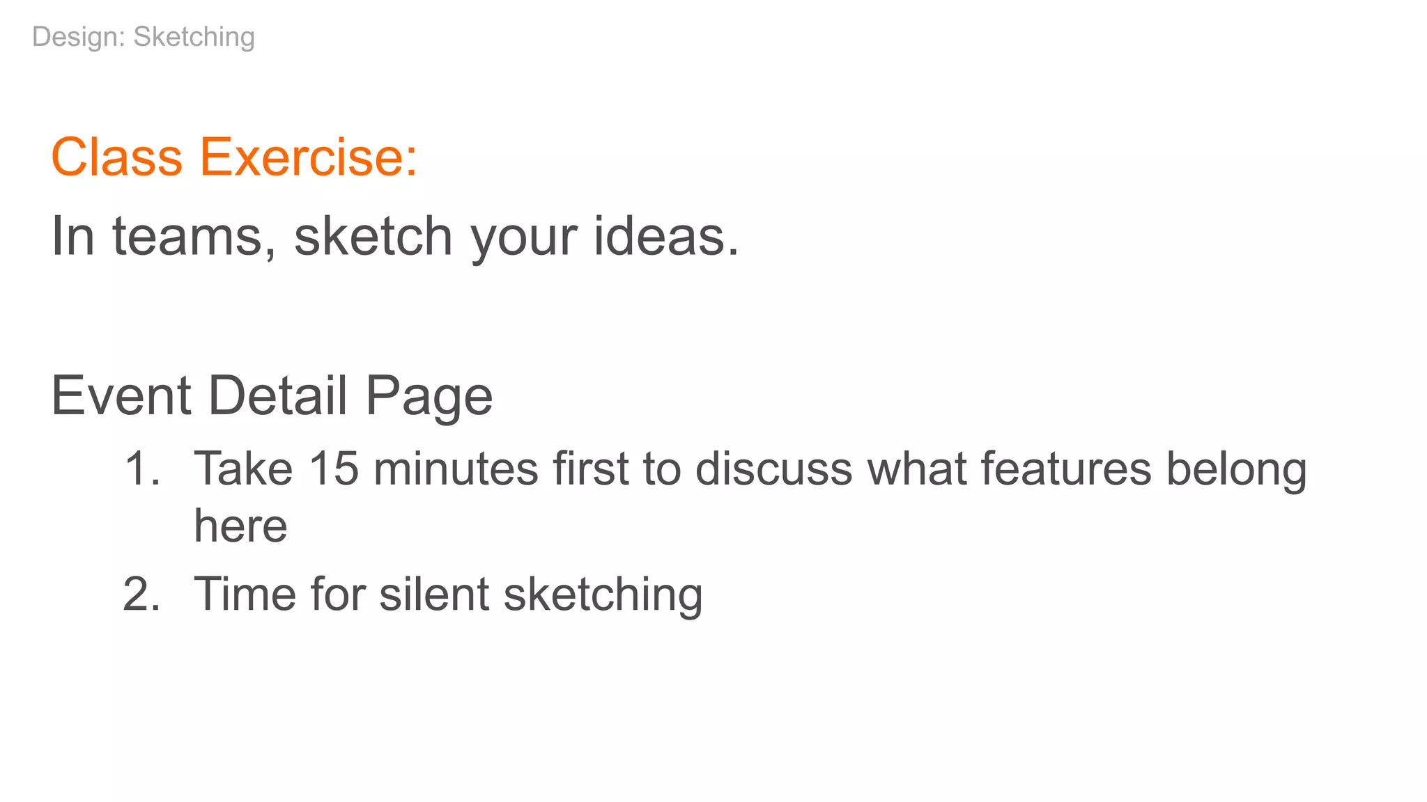 Class Exercise:
In teams, sketch your ideas.
Event Detail Page
1. Take 15 minutes first to discuss what features belong
here
2. Time for silent sketching
Design: Sketching
 