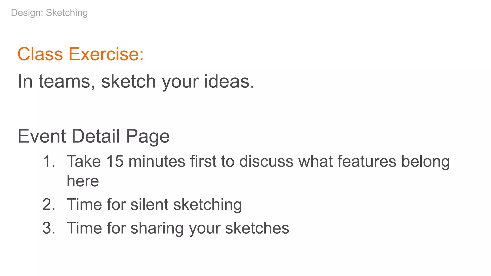 Class Exercise:
In teams, sketch your ideas.
Event Detail Page
1. Take 15 minutes first to discuss what features belong
here
2. Time for silent sketching
3. Time for sharing your sketches
Design: Sketching
 
