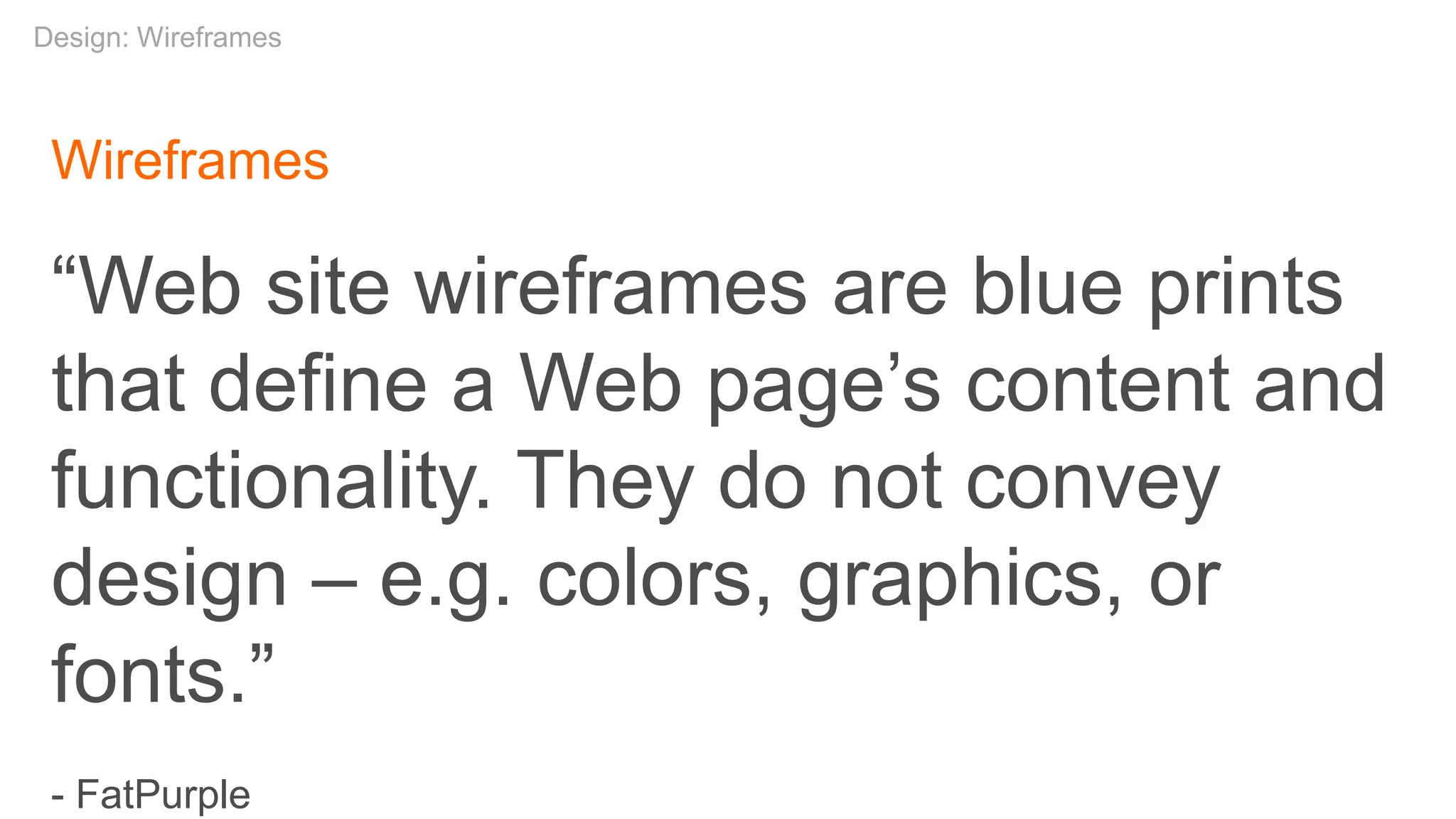 Wireframes
“Web site wireframes are blue prints
that define a Web page’s content and
functionality. They do not convey
design – e.g. colors, graphics, or
fonts.”
- FatPurple
Design: Wireframes
 