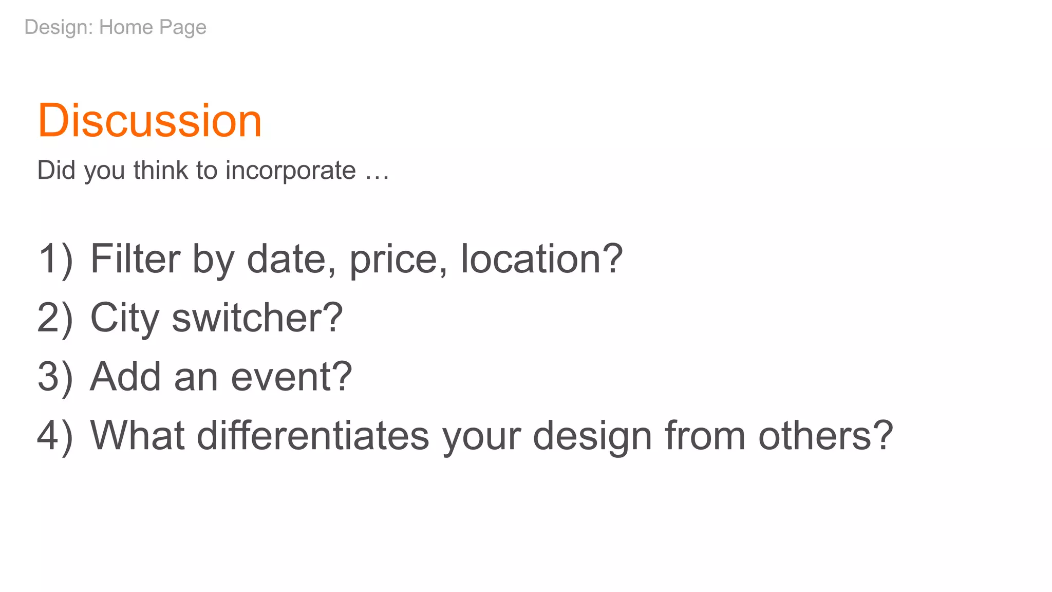 Discussion
Did you think to incorporate …
1) Filter by date, price, location?
2) City switcher?
3) Add an event?
4) What differentiates your design from others?
Design: Home Page
 