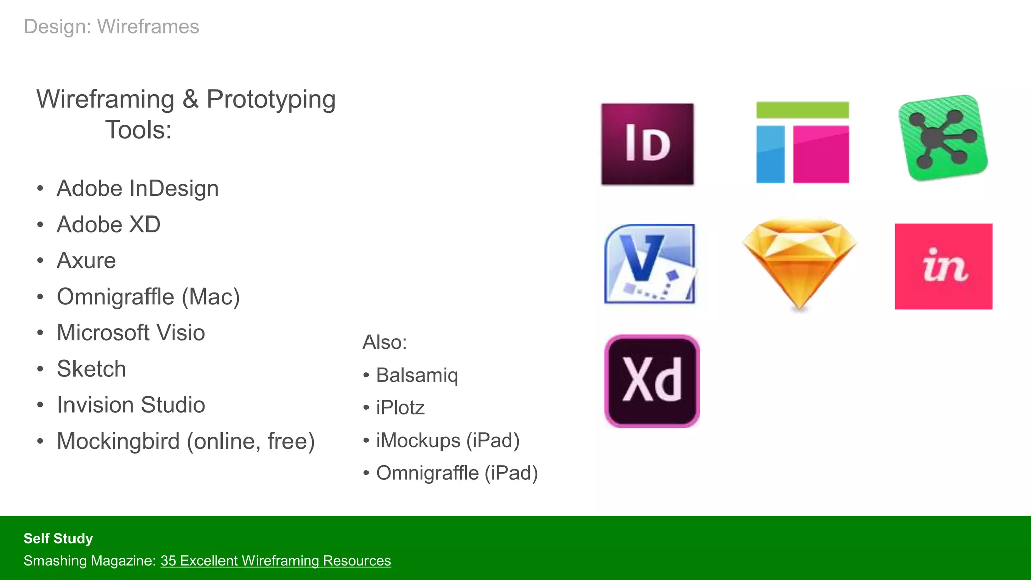 Wireframing & Prototyping
Tools:
• Adobe InDesign
• Adobe XD
• Axure
• Omnigraffle (Mac)
• Microsoft Visio
• Sketch
• Invision Studio
• Mockingbird (online, free)
Self Study
Smashing Magazine: 35 Excellent Wireframing Resources
Also:
• Balsamiq
• iPlotz
• iMockups (iPad)
• Omnigraffle (iPad)
Design: Wireframes
 