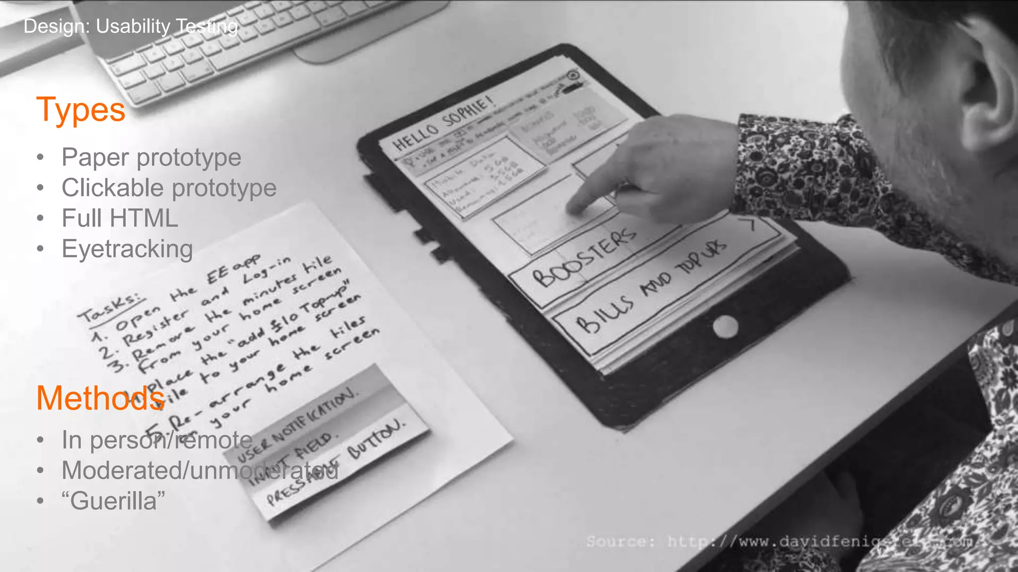 Types
• Paper prototype
• Clickable prototype
• Full HTML
• Eyetracking
Design: Usability Testing
Methods
• In person/remote
• Moderated/unmoderated
• “Guerilla”
 
