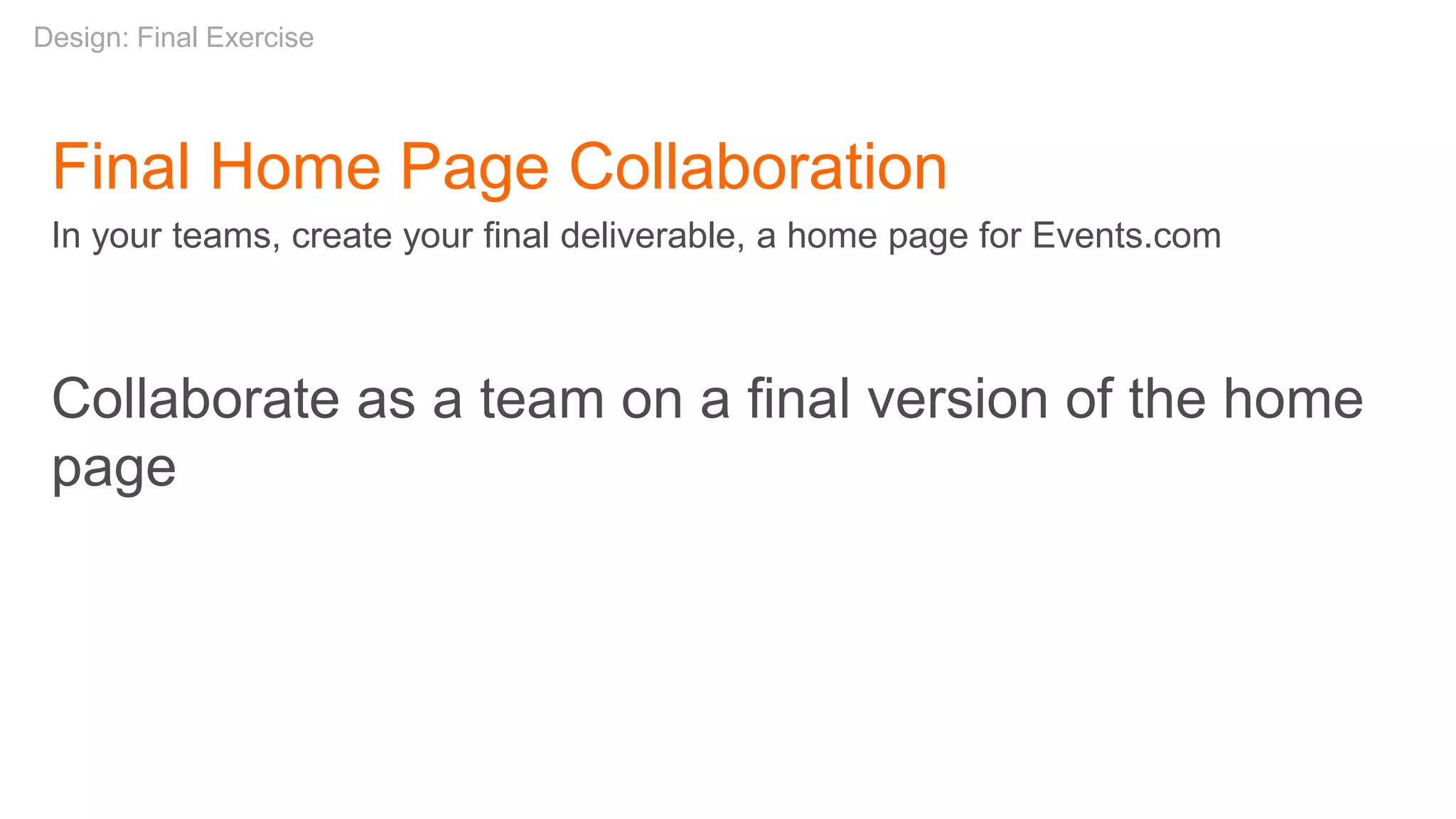 Final Home Page Collaboration
In your teams, create your final deliverable, a home page for Events.com
Collaborate as a team on a final version of the home
page
Design: Final Exercise
 