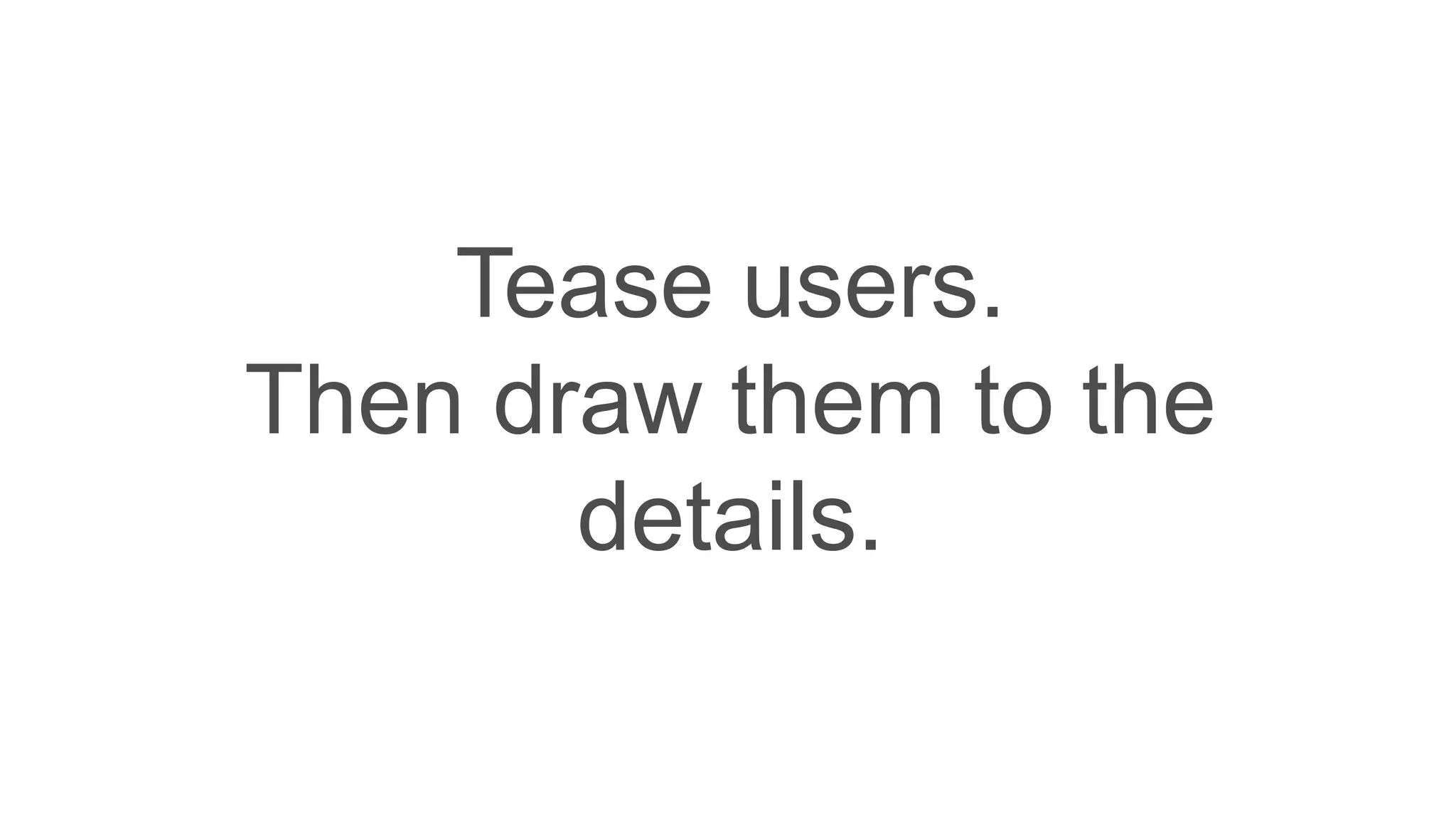 Tease users.
Then draw them to the
details.
 