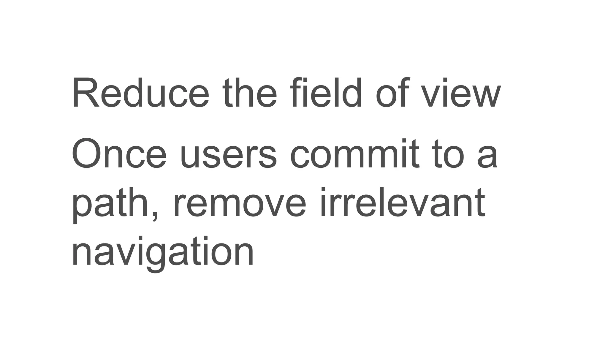 Reduce the field of view
Once users commit to a
path, remove irrelevant
navigation
 