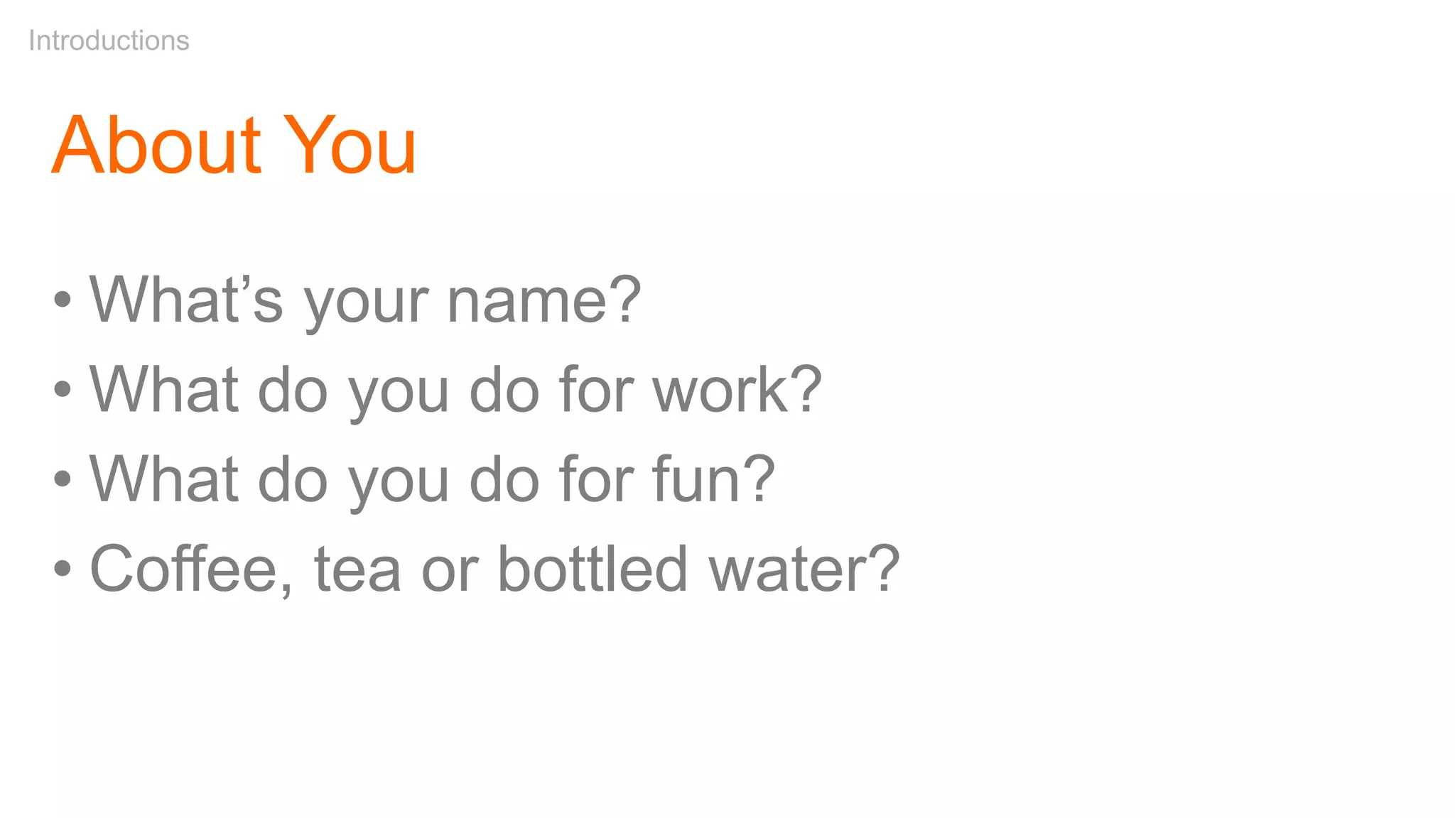 About You
• What’s your name?
• What do you do for work?
• What do you do for fun?
• Coffee, tea or bottled water?
Introductions
 