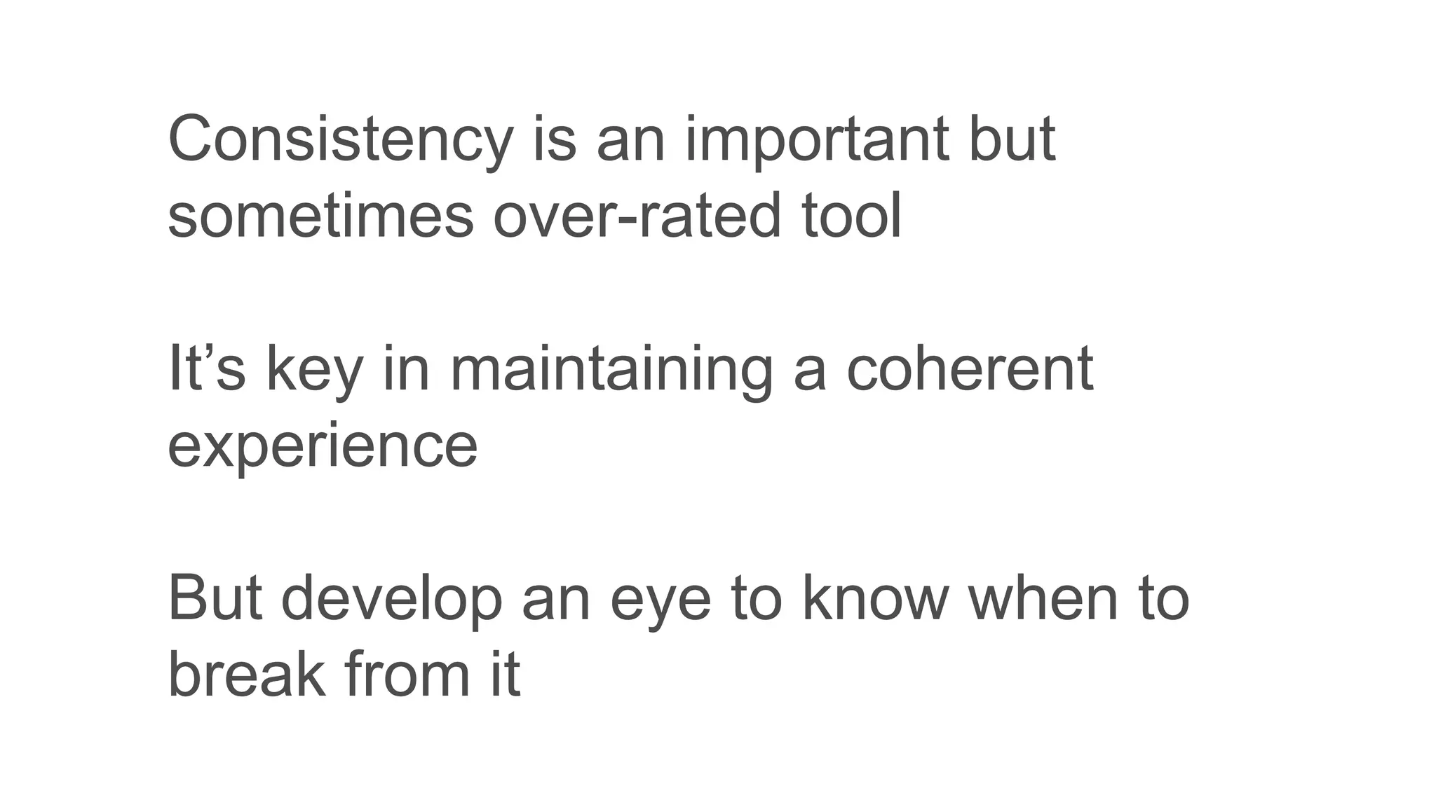 Consistency is an important but
sometimes over-rated tool
It’s key in maintaining a coherent
experience
But develop an eye to know when to
break from it
 