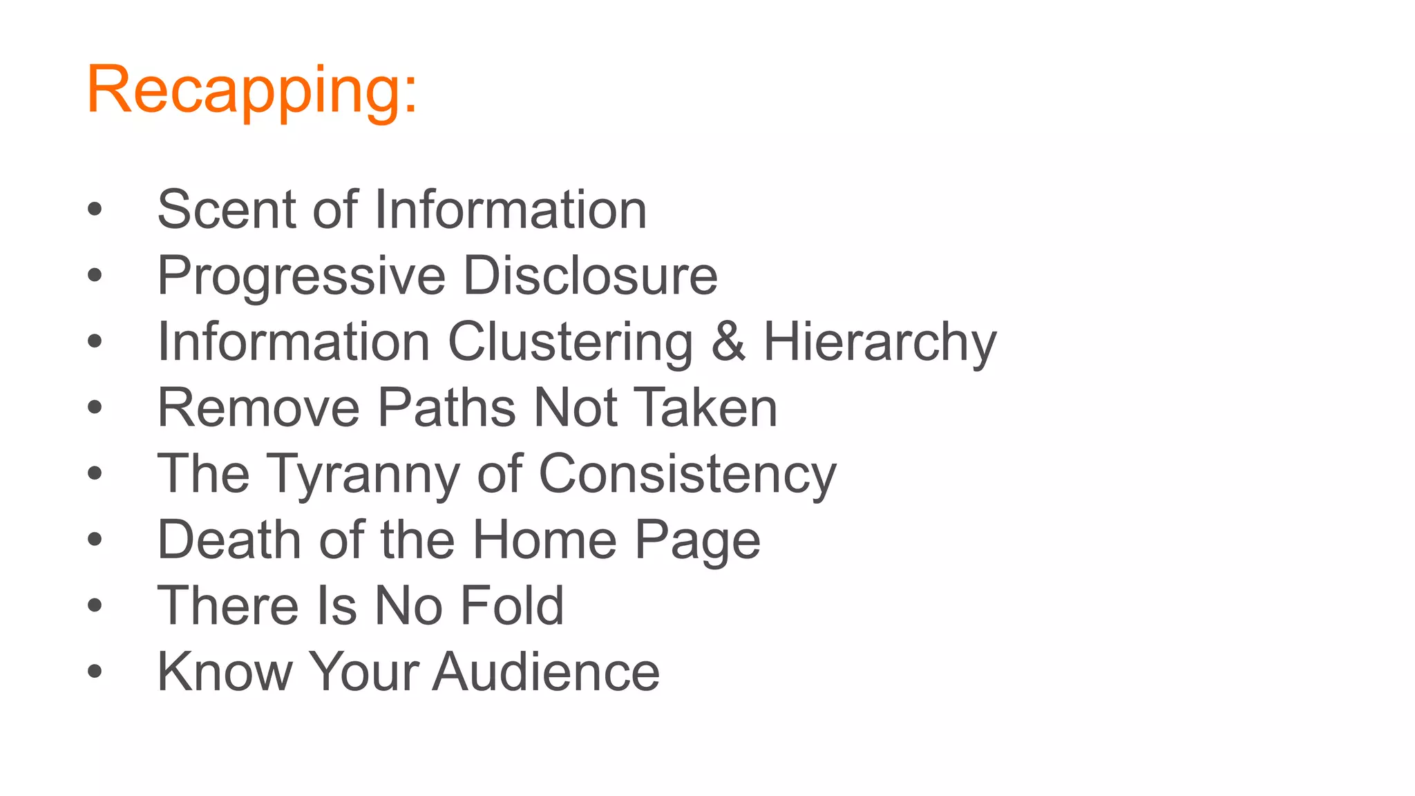 Recapping:
• Scent of Information
• Progressive Disclosure
• Information Clustering & Hierarchy
• Remove Paths Not Taken
• The Tyranny of Consistency
• Death of the Home Page
• There Is No Fold
• Know Your Audience
 
