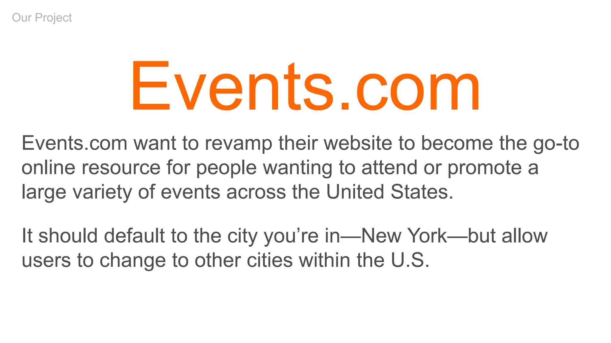 Our Project
Events.com
Events.com want to revamp their website to become the go-to
online resource for people wanting to attend or promote a
large variety of events across the United States.
It should default to the city you’re in—New York—but allow
users to change to other cities within the U.S.
 