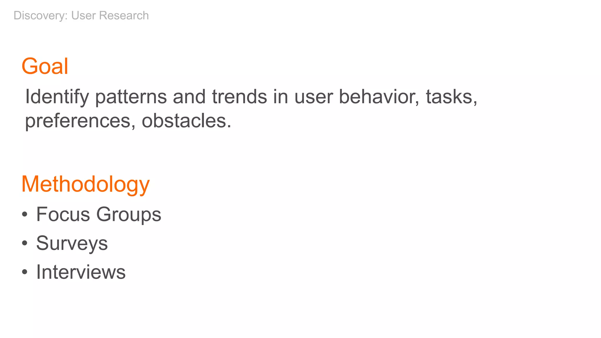 Goal
Identify patterns and trends in user behavior, tasks,
preferences, obstacles.
Methodology
• Focus Groups
• Surveys
• Interviews
Discovery: User Research
 