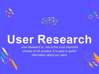 User Research is one of the most important
phases of UX process. It is used to gather
information about our users.
User Research
 