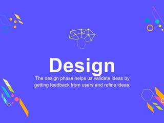 The design phase helps us validate ideas by
getting feedback from users and refine ideas.
Design
 