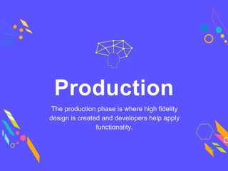 The production phase is where high fidelity
design is created and developers help apply
functionality.
Production
 