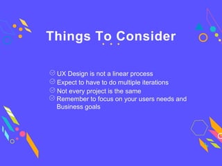 Things To Consider
Not every project is the same
UX Design is not a linear process
Expect to have to do multiple iterations
Remember to focus on your users needs and
Business goals
 