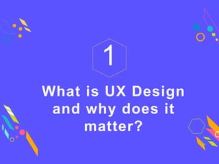 What is UX Design
and why does it
matter?
1
 