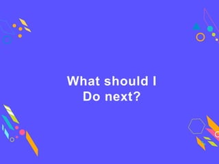 What should I
Do next?
 